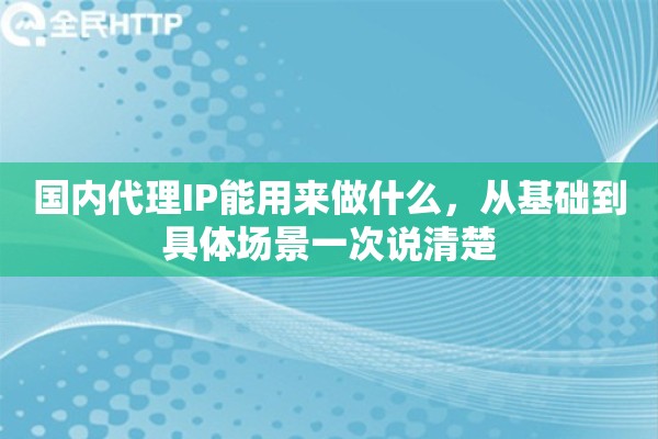 国内代理IP能用来做什么，从基础到具体场景一次说清楚