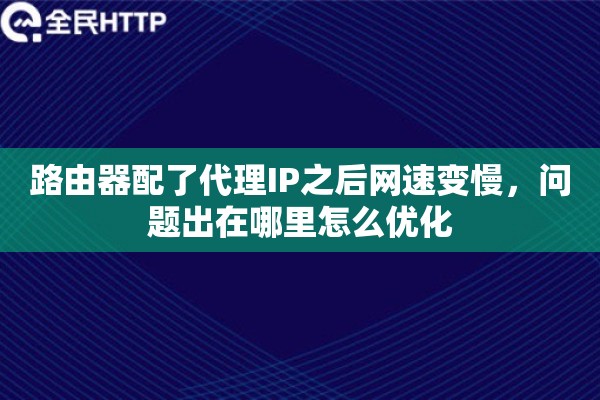 路由器配了代理IP之后网速变慢,问题出在哪里怎么优化 路由器配了代理IP之后网速变慢,问题出在哪里怎么优化