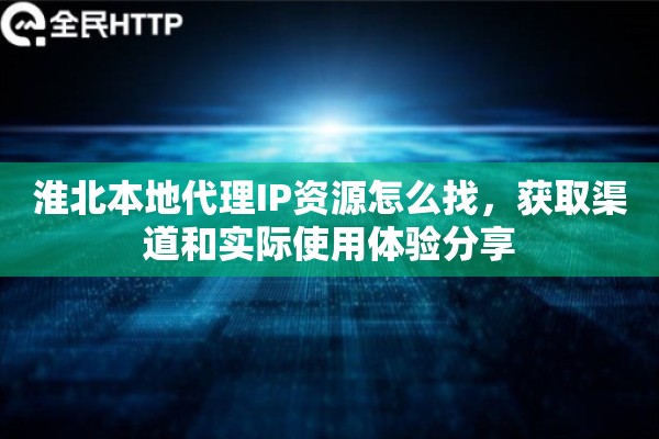 淮北本地代理IP资源怎么找，获取渠道和实际使用体验分享