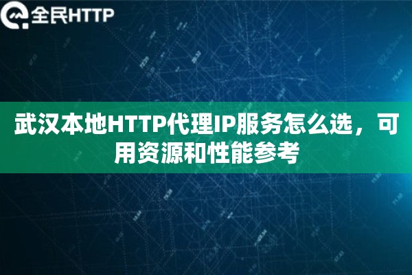武汉本地HTTP代理IP服务怎么选,可用资源和性能参考 武汉本地HTTP代理IP服务怎么选,可用资源和性能参考