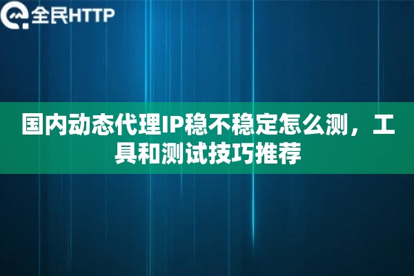 国内动态代理IP稳不稳定怎么测，工具和测试技巧推荐