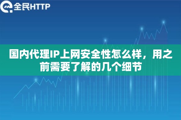 国内代理IP上网安全性怎么样，用之前需要了解的几个细节
