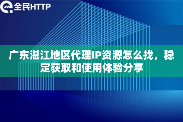 广东湛江地区代理IP资源怎么找，稳定获取和使用体验分享