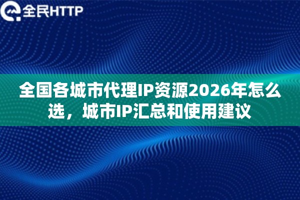 全国各城市代理IP资源2026年怎么选,城市IP汇总和使用建议 全国各城市代理IP资源2026年怎么选,城市IP汇总和使用建议