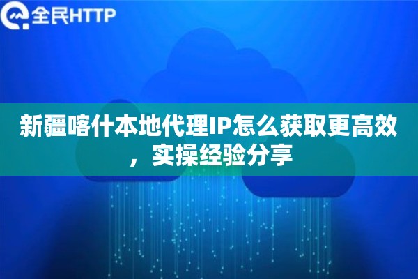 新疆喀什本地代理IP怎么获取更高效,实操经验分享 新疆喀什本地代理IP怎么获取更高效,实操经验分享
