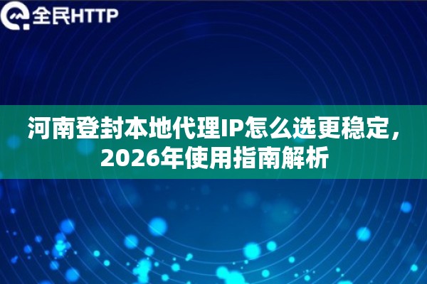 河南登封本地代理IP怎么选更稳定,2026年使用指南解析 河南登封本地代理IP怎么选更稳定,2026年使用指南解析