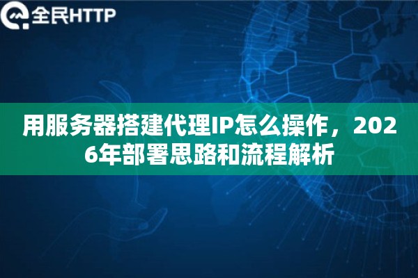 用服务器搭建代理IP怎么操作,2026年部署思路和流程解析 用服务器搭建代理IP怎么操作,2026年部署思路和流程解析