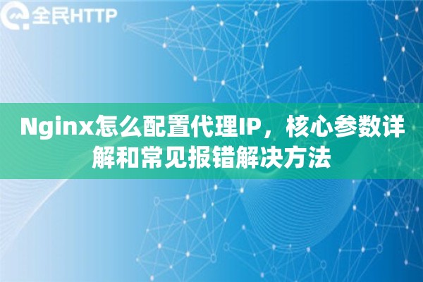 Nginx怎么配置代理IP,核心参数详解和常见报错解决方法 Nginx怎么配置代理IP,核心参数详解和常见报错解决方法