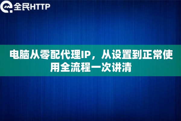 电脑从零配代理IP,从设置到正常使用全流程一次讲清 电脑从零配代理IP,从设置到正常使用全流程一次讲清