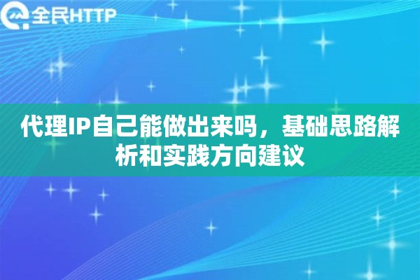 代理IP自己能做出来吗,基础思路解析和实践方向建议 代理IP自己能做出来吗,基础思路解析和实践方向建议