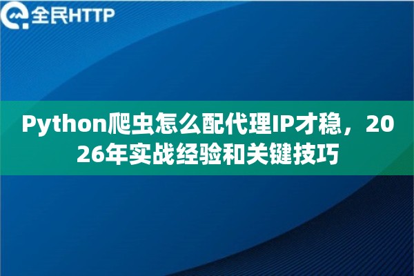 Python爬虫怎么配代理IP才稳,2026年实战经验和关键技巧 Python爬虫怎么配代理IP才稳,2026年实战经验和关键技巧