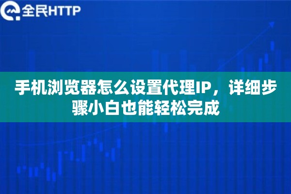 手机浏览器怎么设置代理IP,详细步骤小白也能轻松完成 手机浏览器怎么设置代理IP,详细步骤小白也能轻松完成