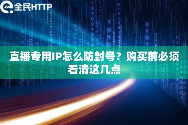 直播专用IP怎么防封号？购买前必须看清这几点