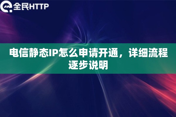 电信静态IP怎么申请开通，详细流程逐步说明