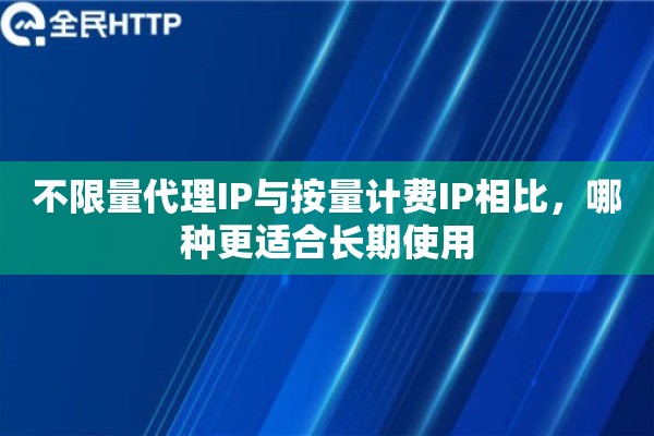 不限量代理IP与按量计费IP相比，哪种更适合长期使用