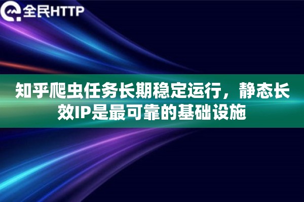知乎爬虫任务长期稳定运行，静态长效IP是最可靠的基础设施