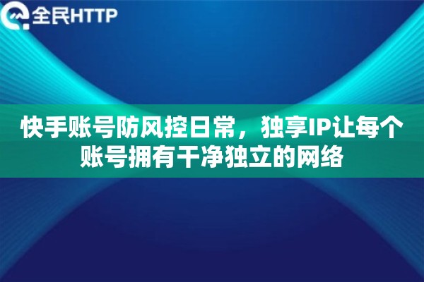 快手账号防风控日常，独享IP让每个账号拥有干净独立的网络