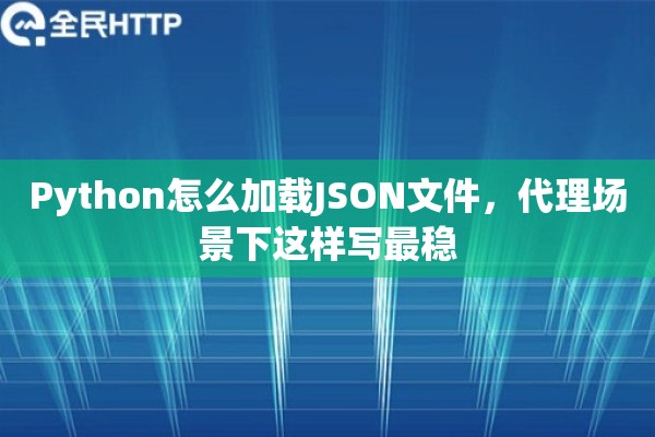 Python怎么加载JSON文件，代理场景下这样写最稳