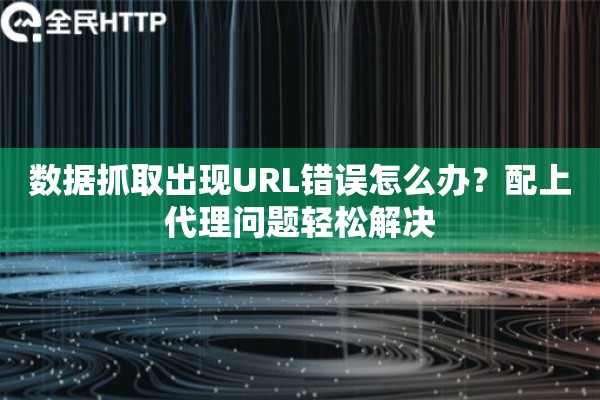 数据抓取出现URL错误怎么办？配上代理问题轻松解决