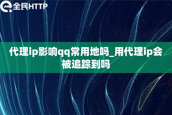 详细阅读:代理ip影响qq常用地吗_用代理ip会被追踪到吗 代理ip影响qq常用地吗_用代理ip会被追踪到吗