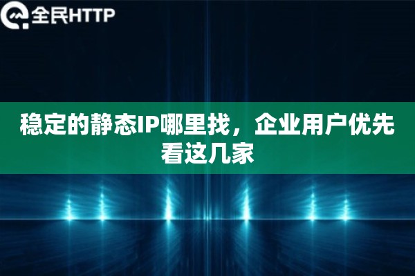 稳定的静态IP哪里找，企业用户优先看这几家