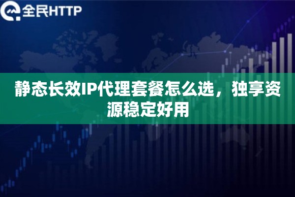 静态长效IP代理套餐怎么选，独享资源稳定好用