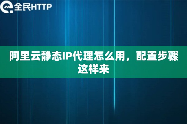 阿里云静态IP代理怎么用,配置步骤这样来 阿里云静态IP代理怎么用,配置步骤这样来