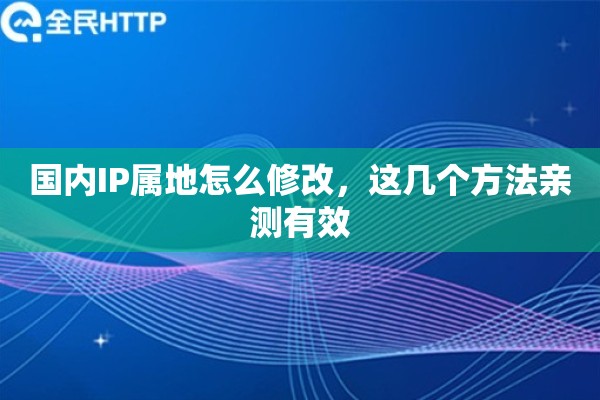 国内IP属地怎么修改,这几个方法亲测有效 国内IP属地怎么修改,这几个方法亲测有效
