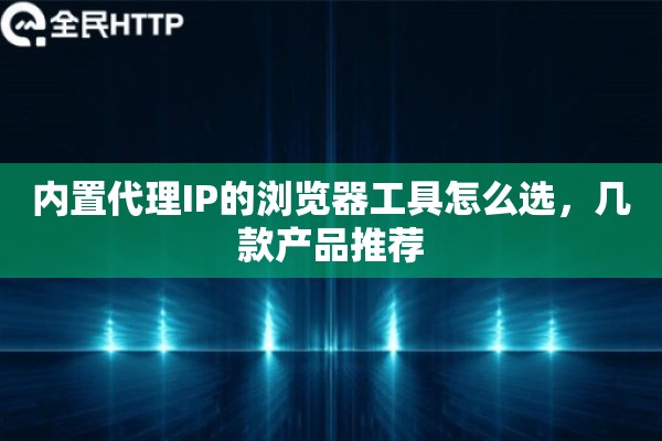 内置代理IP的浏览器工具怎么选，几款产品推荐