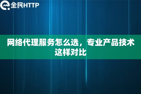网络代理服务怎么选，专业产品技术这样对比