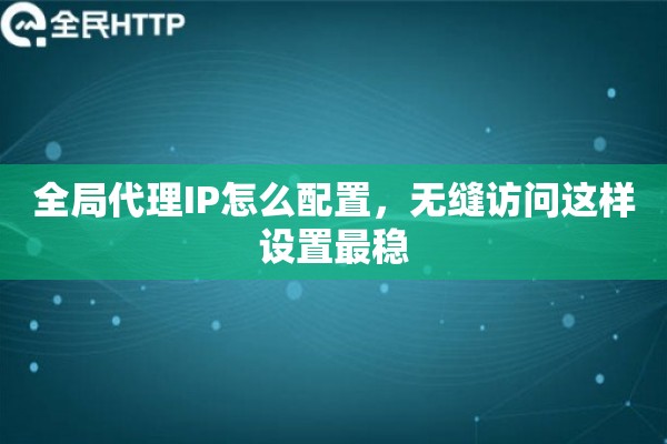 全局代理IP怎么配置，无缝访问这样设置最稳
