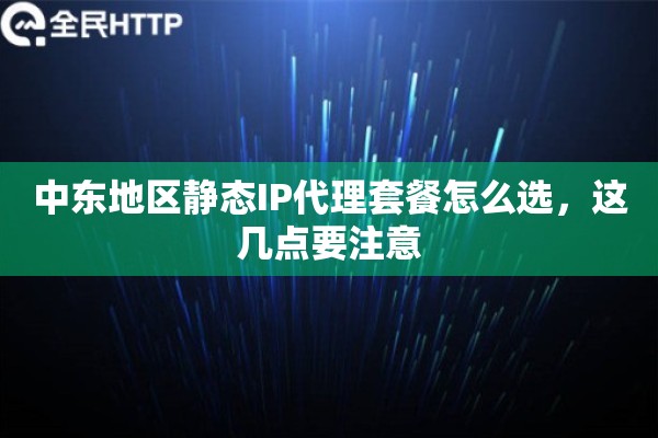 中东地区静态IP代理套餐怎么选，这几点要注意
