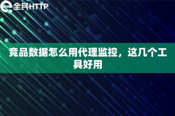竞品数据怎么用代理监控，这几个工具好用