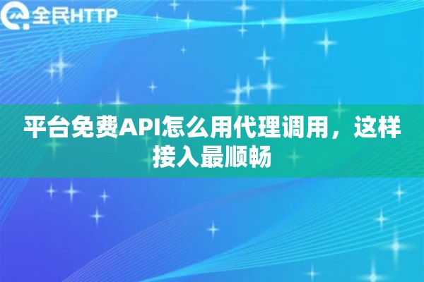 平台免费API怎么用代理调用，这样接入最顺畅