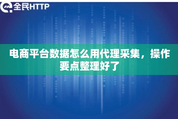 电商平台数据怎么用代理采集，操作要点整理好了