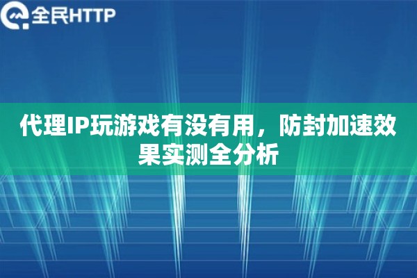 代理IP玩游戏有没有用，防封加速效果实测全分析