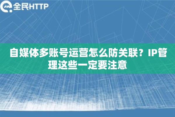 自媒体多账号运营怎么防关联？IP管理这些一定要注意
