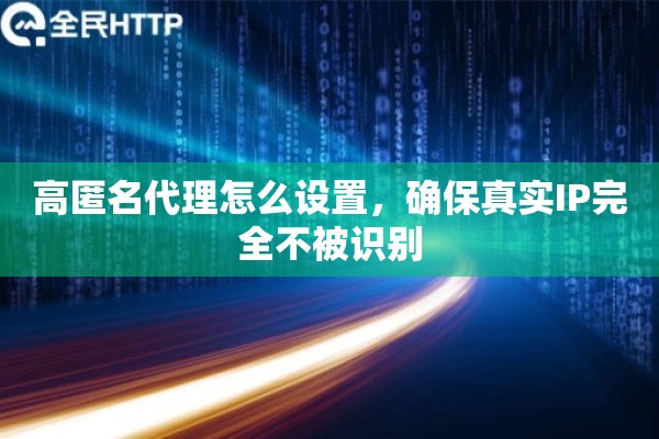 高匿名代理怎么设置,确保真实IP完全不被识别 高匿名代理怎么设置,确保真实IP完全不被识别