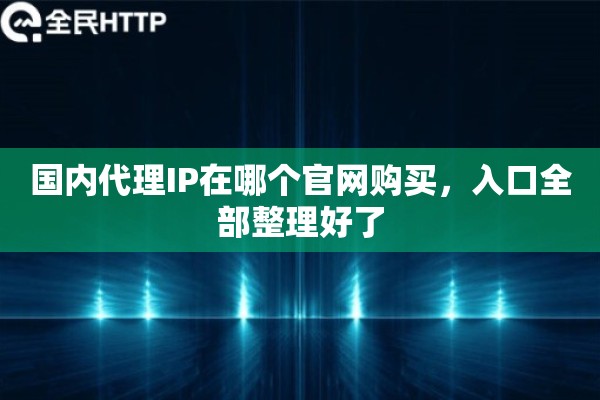 国内代理IP在哪个官网购买,入口全部整理好了 国内代理IP在哪个官网购买,入口全部整理好了