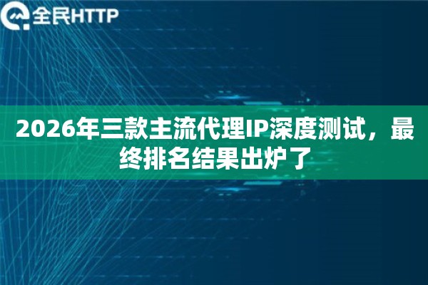 2026年三款主流代理IP深度测试，最终排名结果出炉了