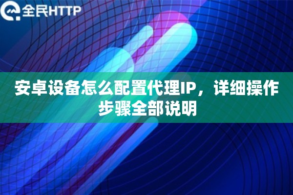 安卓设备怎么配置代理IP，详细操作步骤全部说明