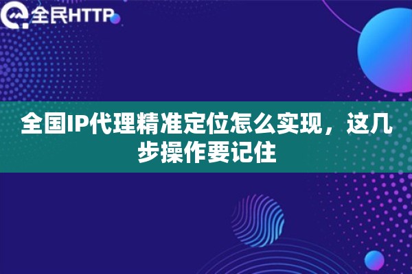 全国IP代理精准定位怎么实现，这几步操作要记住