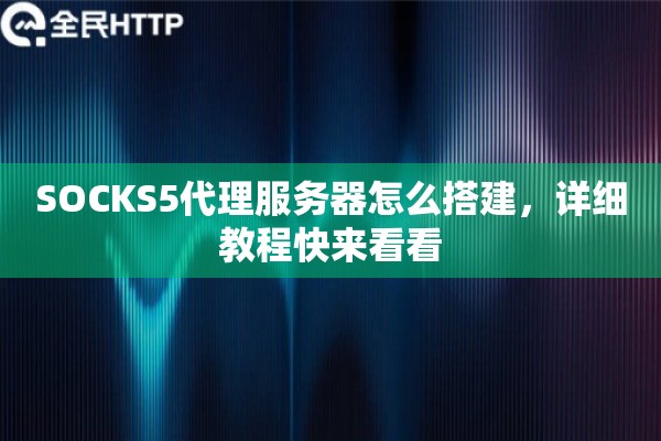 SOCKS5代理服务器怎么搭建，详细教程快来看看