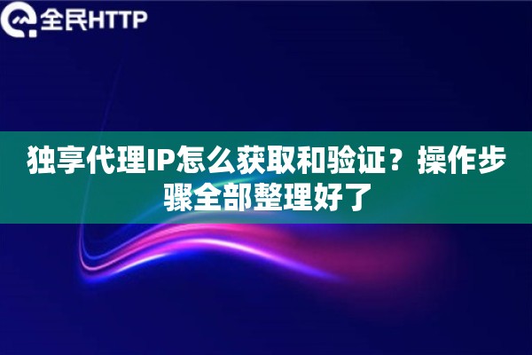 独享代理IP怎么获取和验证？操作步骤全部整理好了