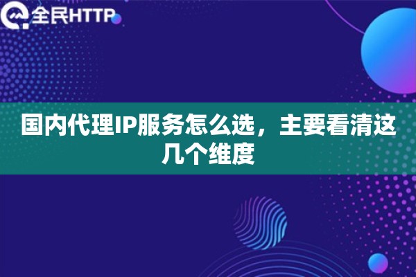 国内代理IP服务怎么选,主要看清这几个维度 国内代理IP服务怎么选,主要看清这几个维度