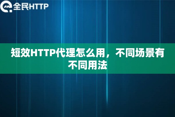 短效HTTP代理怎么用，不同场景有不同用法