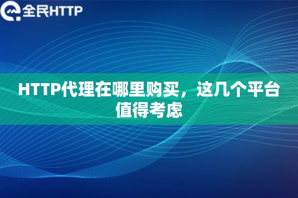 HTTP代理在哪里购买，这几个平台值得考虑