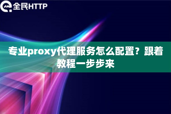专业proxy代理服务怎么配置？跟着教程一步步来