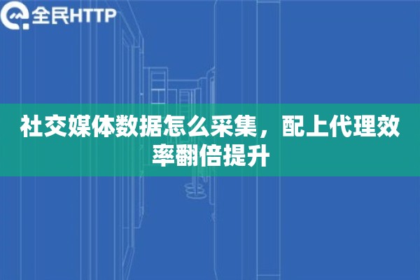 社交媒体数据怎么采集，配上代理效率翻倍提升