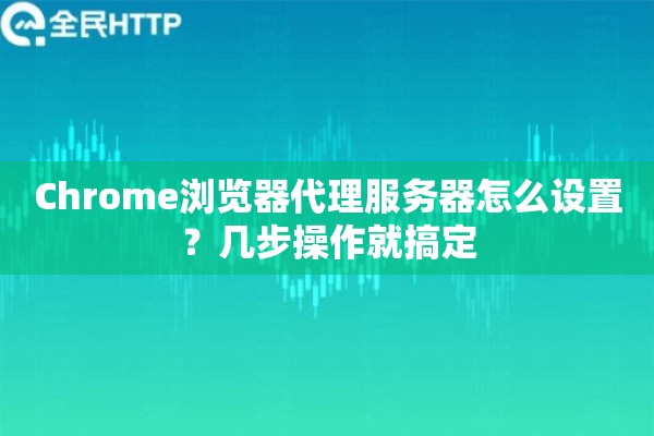 Chrome浏览器代理服务器怎么设置？几步操作就搞定